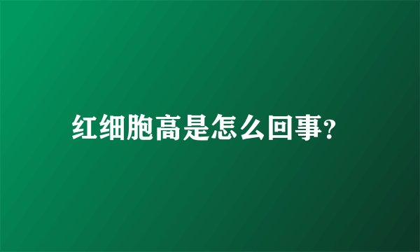 红细胞高是怎么回事?