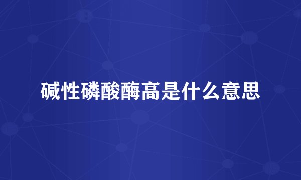 碱性磷酸酶高是什么意思