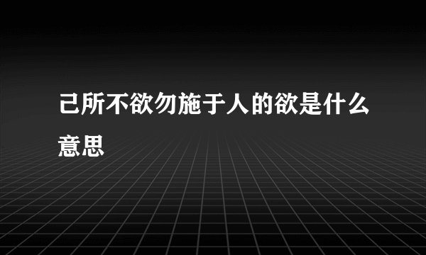 己所不欲勿施于人的欲是什么意思