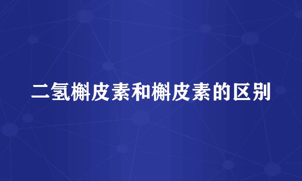 二氢槲皮素和槲皮素的区别