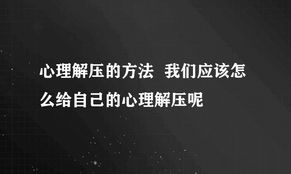 心理解压的方法 我们应该怎么给自己的心理解压呢
