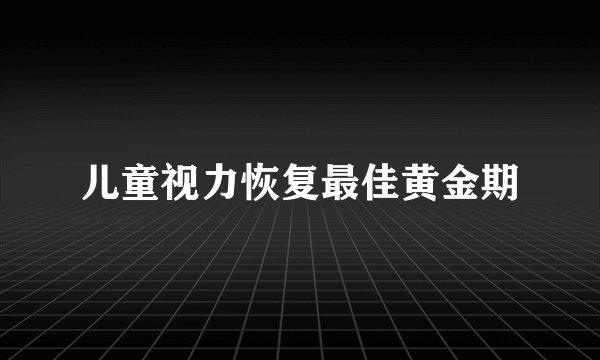 儿童视力恢复最佳黄金期