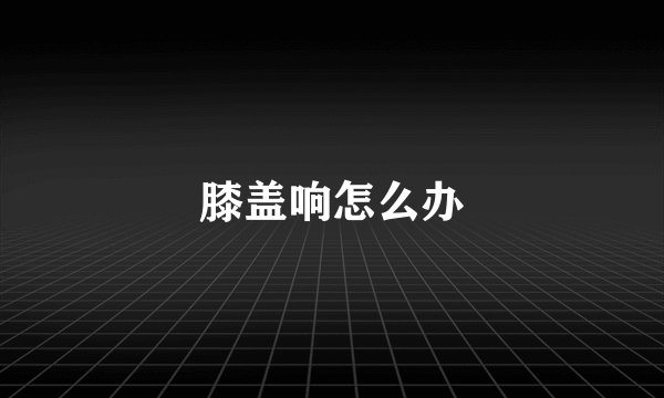 膝盖响怎么办