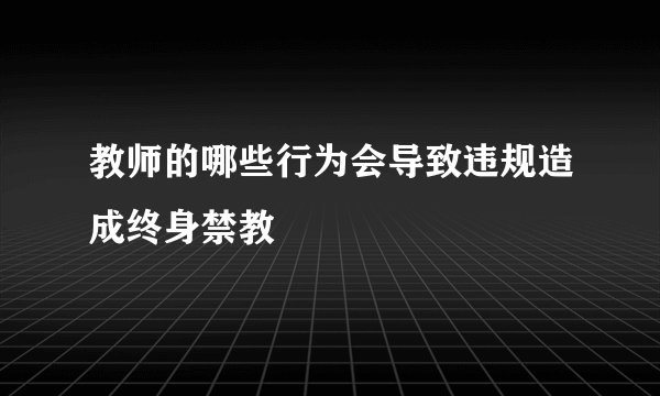 教师的哪些行为会导致违规造成终身禁教