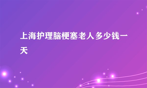 上海护理脑梗塞老人多少钱一天