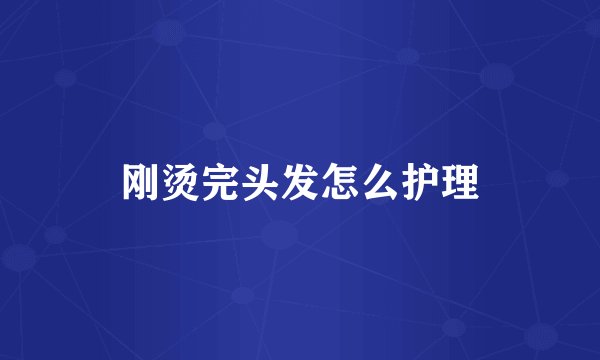 刚烫完头发怎么护理