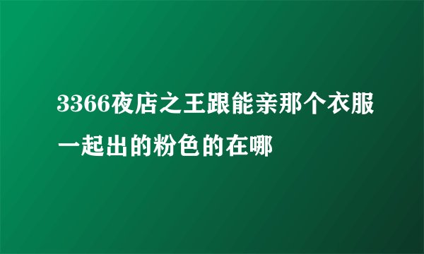 3366夜店之王跟能亲那个衣服一起出的粉色的在哪