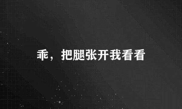 乖，把腿张开我看看