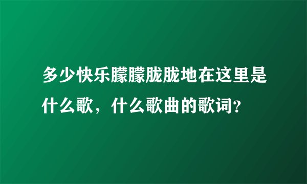 多少快乐朦朦胧胧地在这里是什么歌,什么歌曲的歌词?