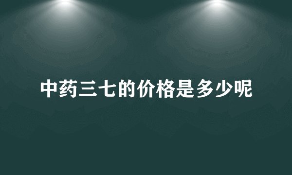 中药三七的价格是多少呢
