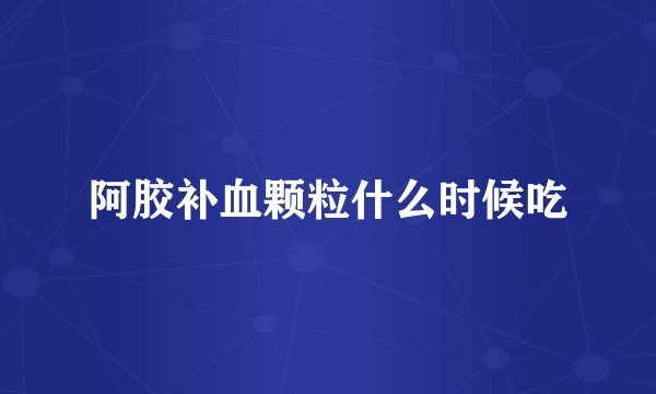 阿胶补血颗粒什么时候吃
