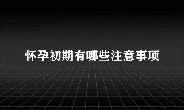 怀孕初期有哪些注意事项