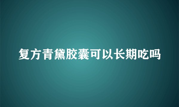 复方青黛胶囊可以长期吃吗