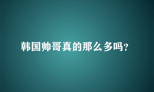 韩国帅哥真的那么多吗？