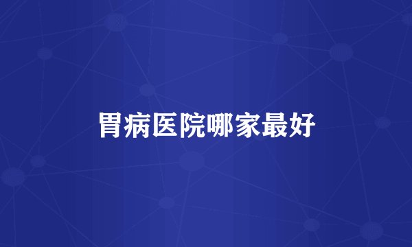 胃病医院哪家最好