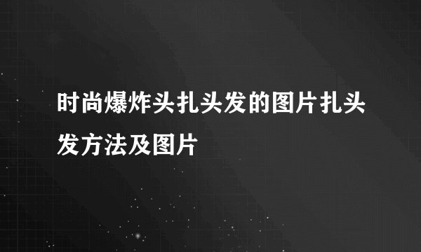 时尚爆炸头扎头发的图片扎头发方法及图片