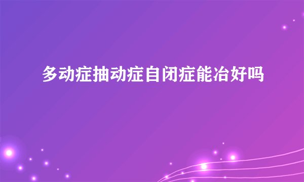 多动症抽动症自闭症能冶好吗