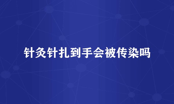 针灸针扎到手会被传染吗