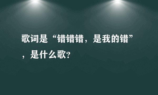 歌词是“错错错，是我的错”，是什么歌？