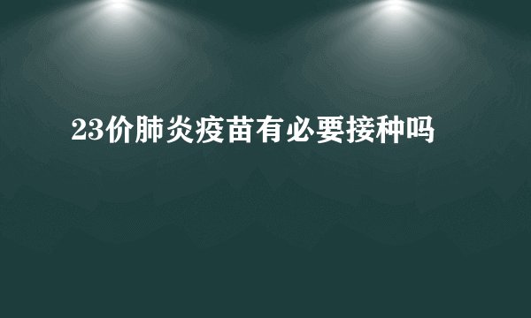 23价肺炎疫苗有必要接种吗