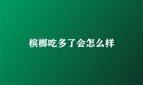 槟榔吃多了会怎么样