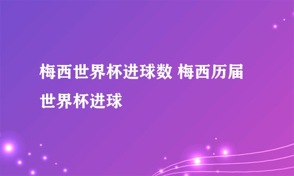 梅西世界杯进球数 梅西历届世界杯进球