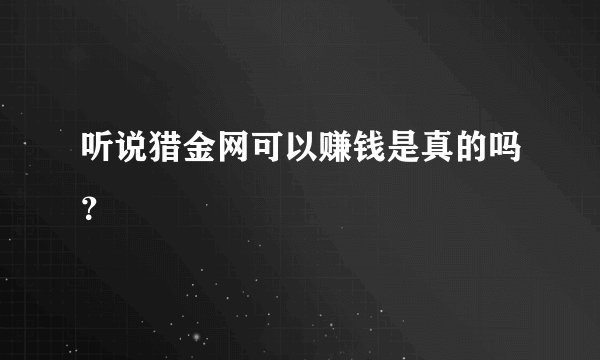 听说猎金网可以赚钱是真的吗？