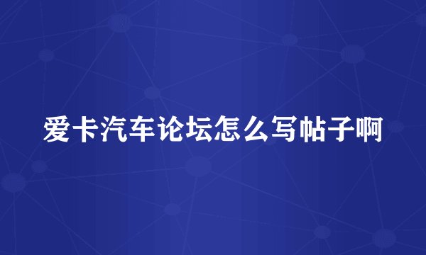 爱卡汽车论坛怎么写帖子啊