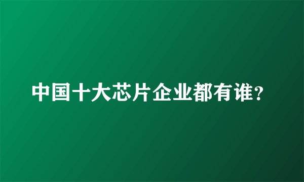 中国十大芯片企业都有谁？