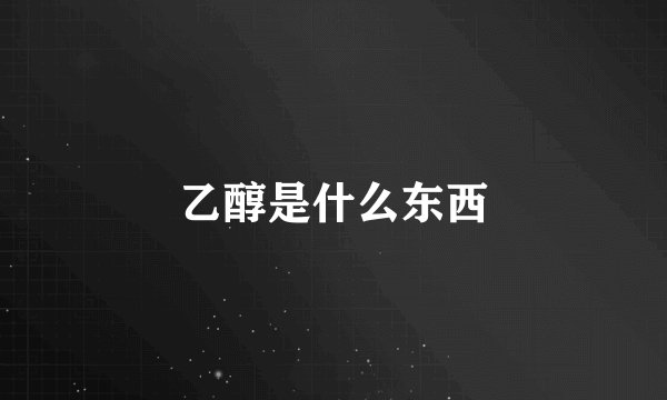 乙醇是什么东西
