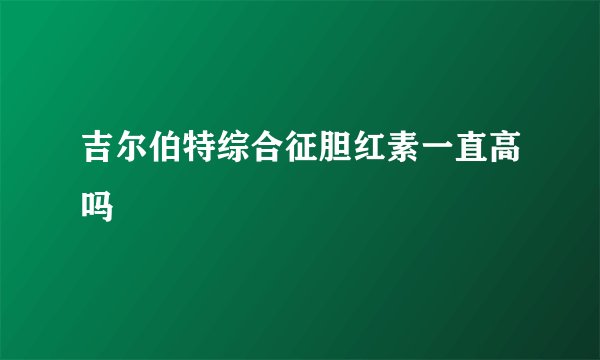 吉尔伯特综合征胆红素一直高吗