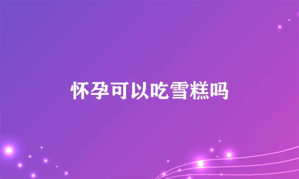 怀孕可以吃雪糕吗