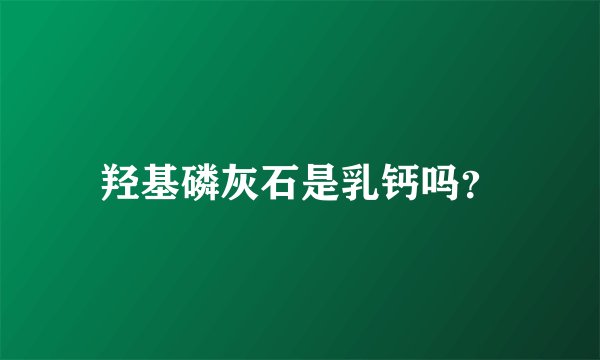 羟基磷灰石是乳钙吗？