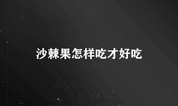 沙棘果怎样吃才好吃