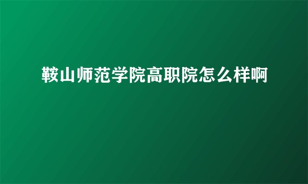 鞍山师范学院高职院怎么样啊