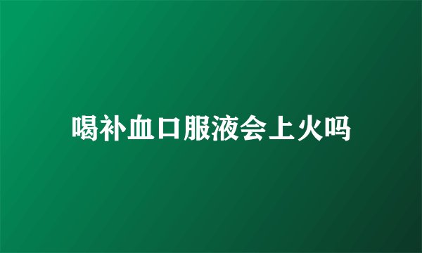 喝补血口服液会上火吗