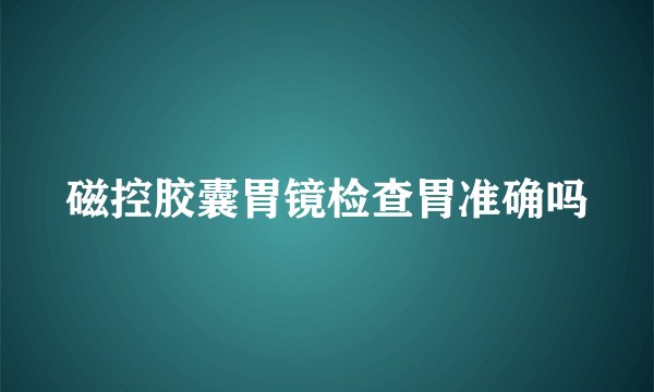 磁控胶囊胃镜检查胃准确吗
