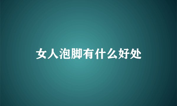 女人泡脚有什么好处
