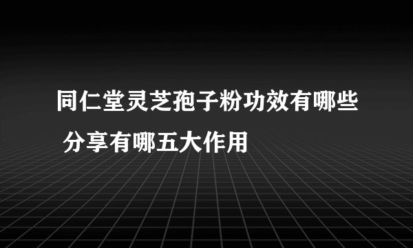 同仁堂灵芝孢子粉功效有哪些 分享有哪五大作用