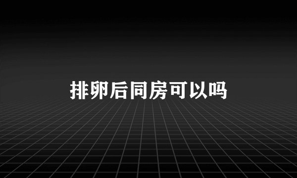 排卵后同房可以吗