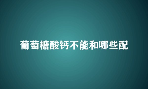 葡萄糖酸钙不能和哪些配