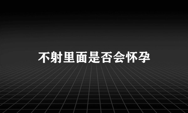 不射里面是否会怀孕