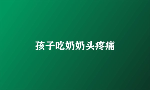 孩子吃奶奶头疼痛