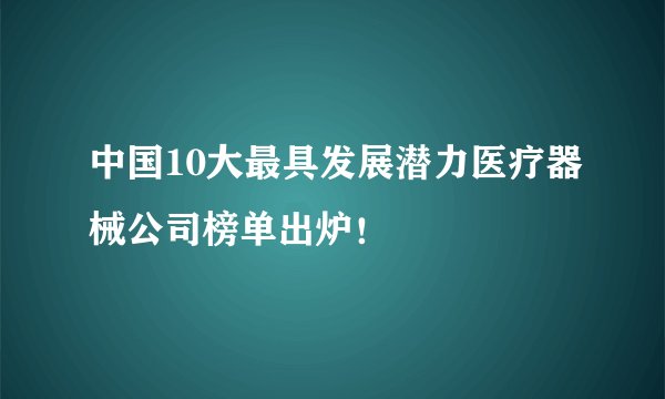 中国10大最具发展潜力医疗器械公司榜单出炉！