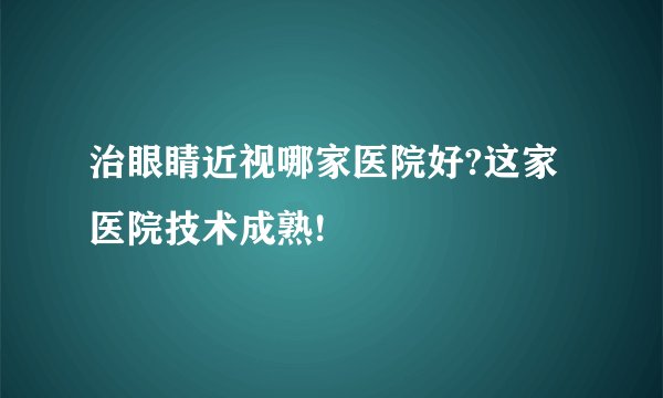治眼睛近视哪家医院好?这家医院技术成熟!