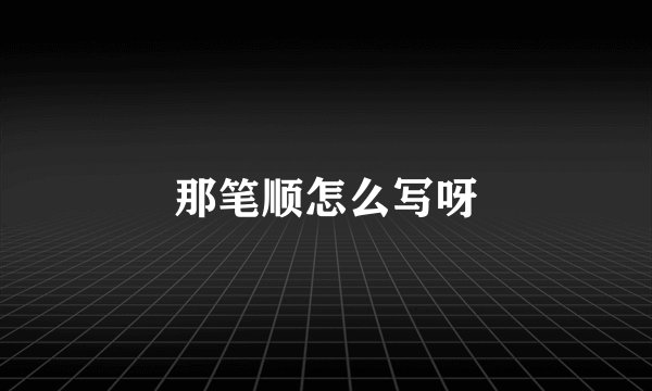 那笔顺怎么写呀