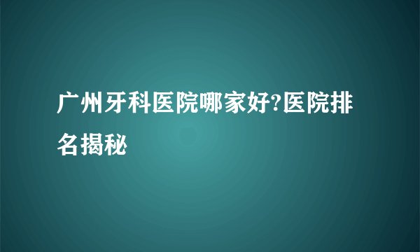 广州牙科医院哪家好?医院排名揭秘