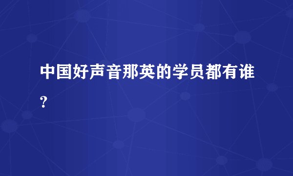 中国好声音那英的学员都有谁？