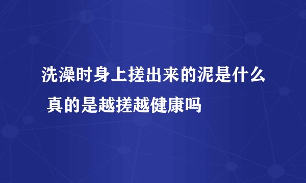 洗澡时身上搓出来的泥是什么 真的是越搓越健康吗