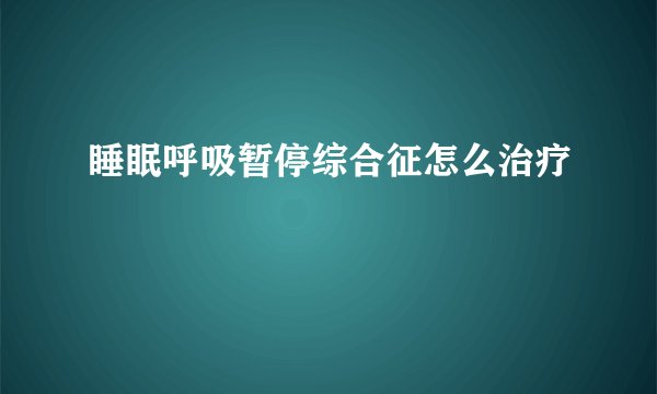 睡眠呼吸暂停综合征怎么治疗